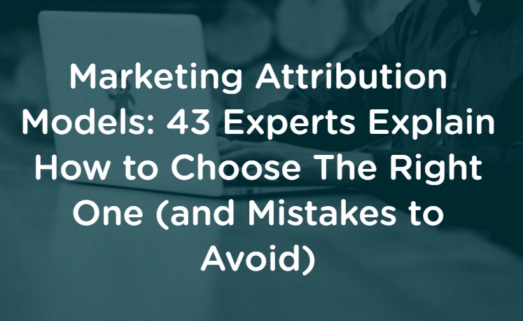 Marketing Attribution Models: 43 Experts Explain How to Choose The Right One (and Mistakes to Avoid)